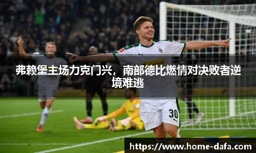 弗赖堡主场力克门兴，南部德比燃情对决败者逆境难逃