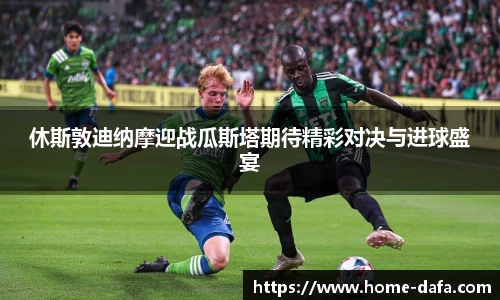 休斯敦迪纳摩迎战瓜斯塔期待精彩对决与进球盛宴