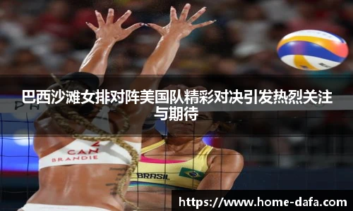 巴西沙滩女排对阵美国队精彩对决引发热烈关注与期待