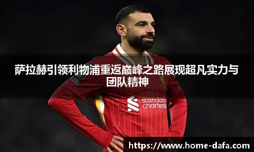 萨拉赫引领利物浦重返巅峰之路展现超凡实力与团队精神